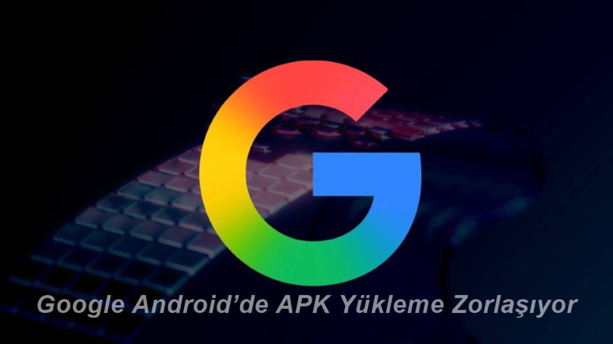 Google Android’de APK Yükleme Politikalarında Büyük Değişiklik: Ne Değişiyor, Neden?