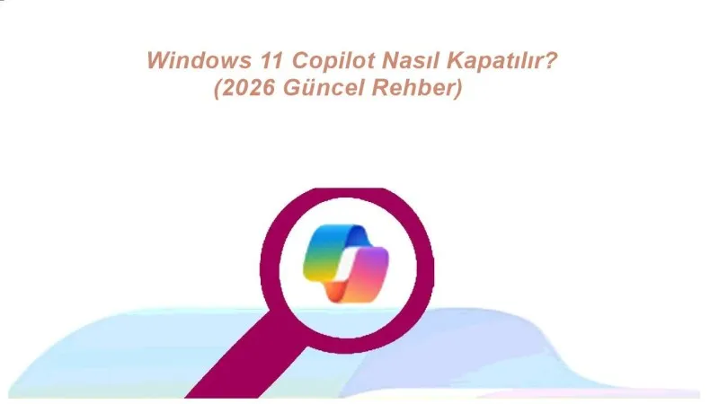 Windows 11 Copilot Nasıl Kapatılır? (2026 Güncel Rehber)